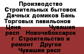 Производство Строительных бытовок,Дачных домиков,Бань,Торговых павильонов. › Цена ­ 220 000 - Чувашия респ., Новочебоксарск г. Строительство и ремонт » Другое   . Чувашия респ.